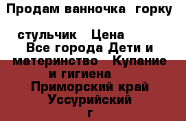 Продам ванночка, горку, стульчик › Цена ­ 300 - Все города Дети и материнство » Купание и гигиена   . Приморский край,Уссурийский г. о. 